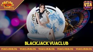 Blackjack Vuaclub - Tựa game hàng đầu trên thị trường châu Á