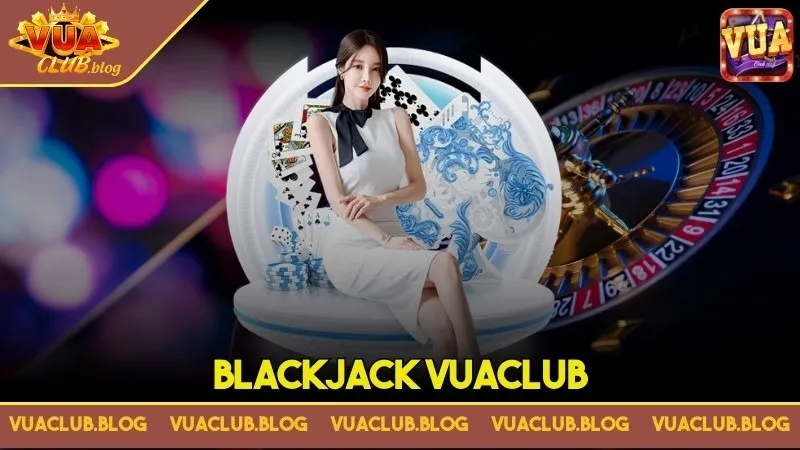 Blackjack Vuaclub - Tựa game hàng đầu trên thị trường châu Á