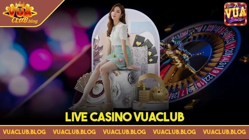 Live Casino Vuaclub - Trải nghiệm sòng bài Las Vegas ngay tại nhà